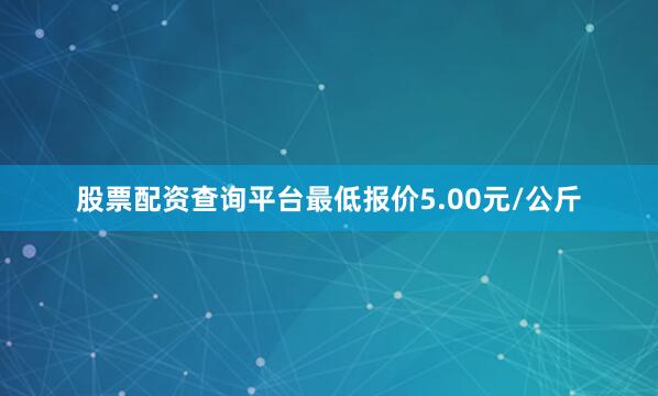股票配资查询平台最低报价5.00元/公斤
