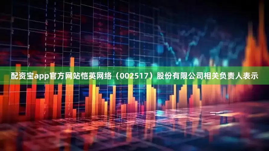 配资宝app官方网站恺英网络（002517）股份有限公司相关负责人表示