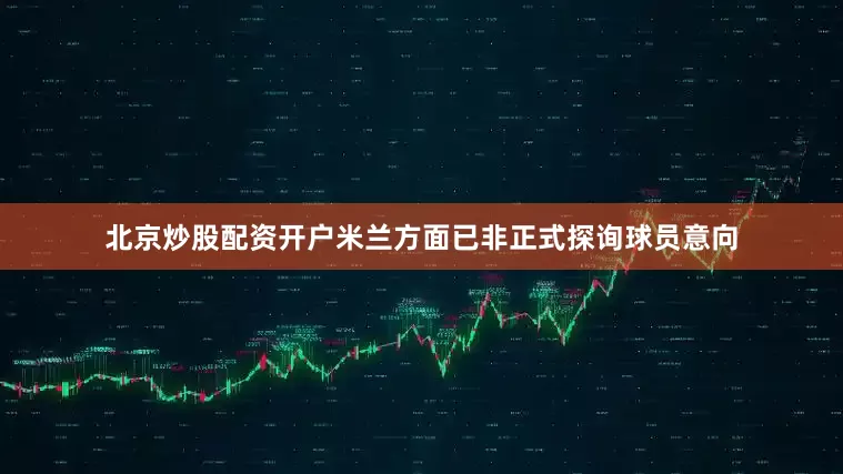 北京炒股配资开户米兰方面已非正式探询球员意向