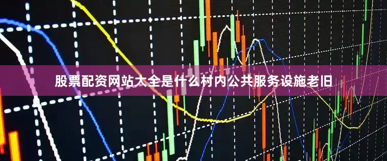 股票配资网站大全是什么村内公共服务设施老旧