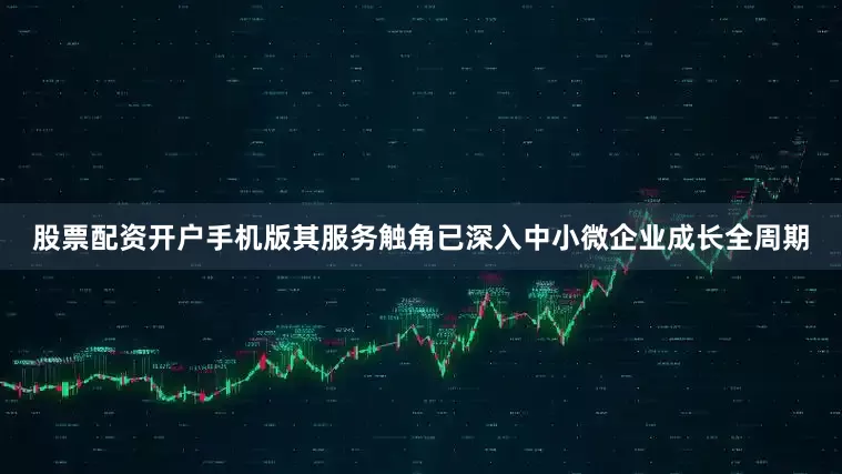 股票配资开户手机版其服务触角已深入中小微企业成长全周期
