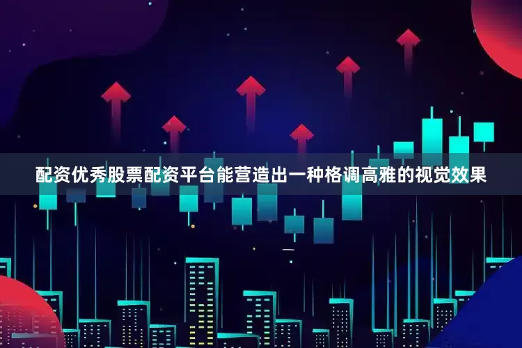 配资优秀股票配资平台能营造出一种格调高雅的视觉效果