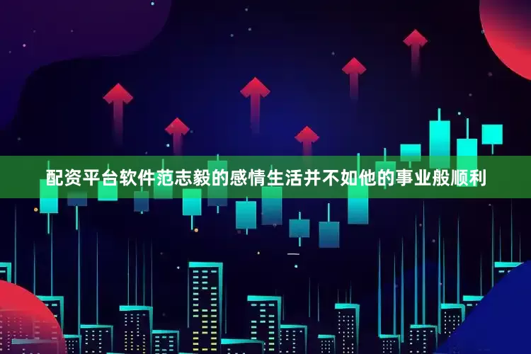 配资平台软件范志毅的感情生活并不如他的事业般顺利