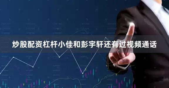 炒股配资杠杆小佳和彭宇轩还有过视频通话