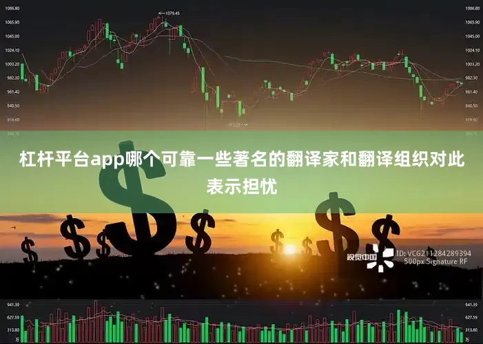 杠杆平台app哪个可靠一些著名的翻译家和翻译组织对此表示担忧