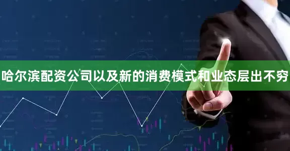 哈尔滨配资公司以及新的消费模式和业态层出不穷