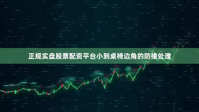 正规实盘股票配资平台小到桌椅边角的防撞处理