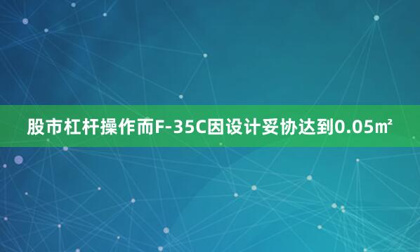 股市杠杆操作而F-35C因设计妥协达到0.05㎡