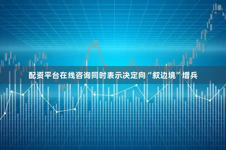 配资平台在线咨询同时表示决定向“叙边境”增兵