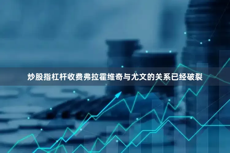 炒股指杠杆收费弗拉霍维奇与尤文的关系已经破裂
