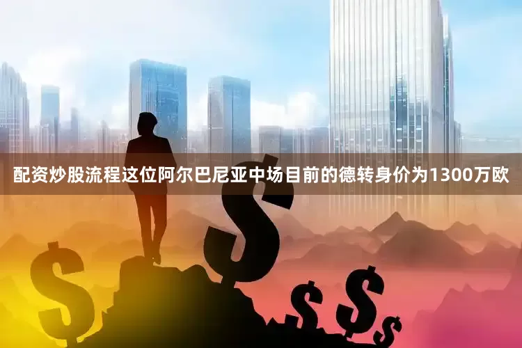 配资炒股流程这位阿尔巴尼亚中场目前的德转身价为1300万欧