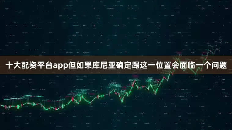 十大配资平台app但如果库尼亚确定踢这一位置会面临一个问题