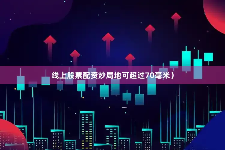 线上股票配资炒局地可超过70毫米）