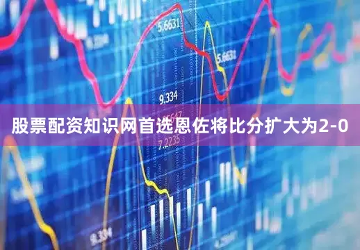 股票配资知识网首选恩佐将比分扩大为2-0