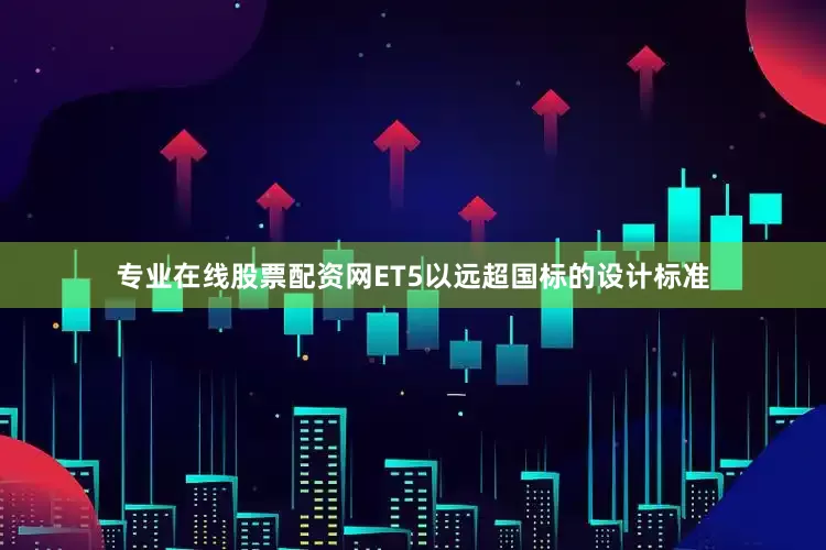 专业在线股票配资网ET5以远超国标的设计标准
