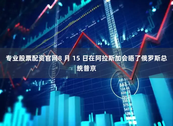 专业股票配资官网8 月 15 日在阿拉斯加会晤了俄罗斯总统普京