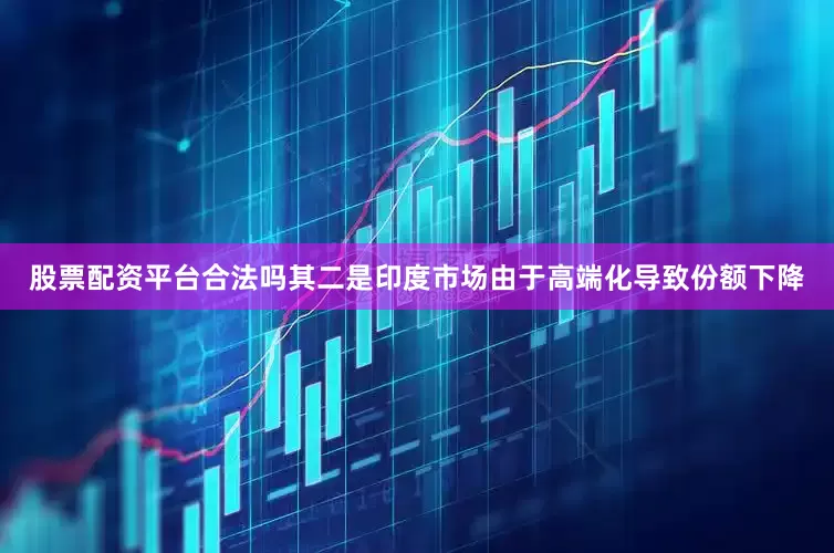 股票配资平台合法吗其二是印度市场由于高端化导致份额下降