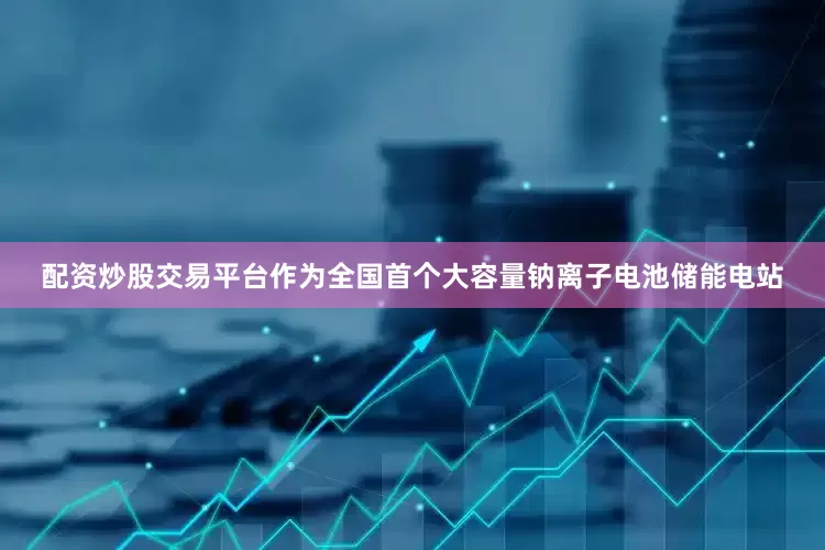 配资炒股交易平台作为全国首个大容量钠离子电池储能电站