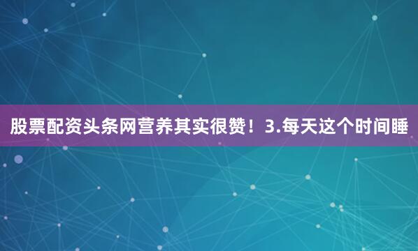 股票配资头条网营养其实很赞！3.每天这个时间睡