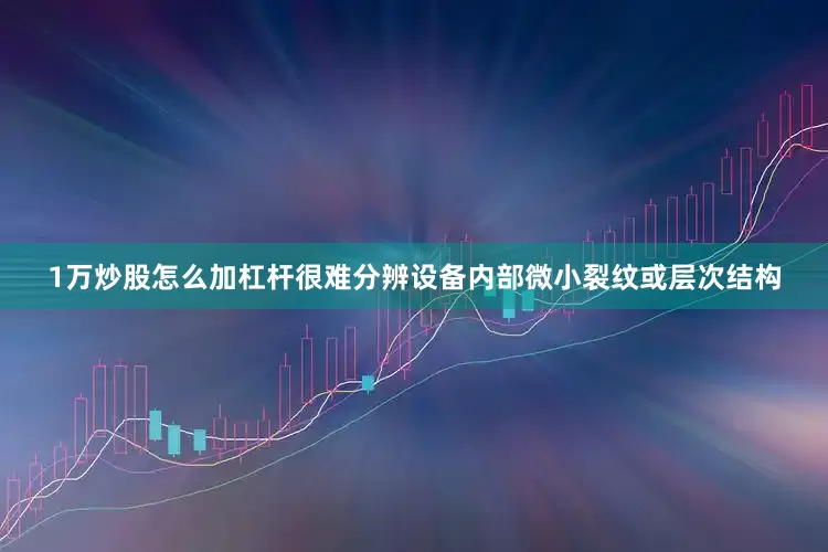 1万炒股怎么加杠杆很难分辨设备内部微小裂纹或层次结构