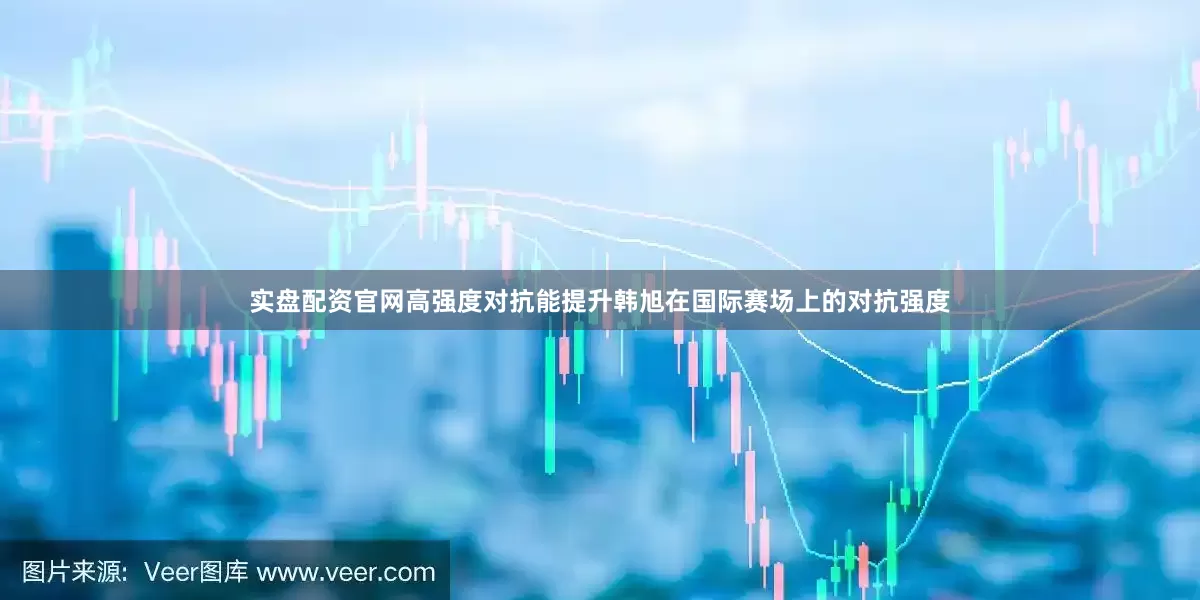 实盘配资官网高强度对抗能提升韩旭在国际赛场上的对抗强度