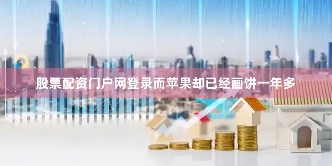股票配资门户网登录而苹果却已经画饼一年多