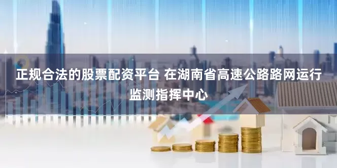 正规合法的股票配资平台 　　在湖南省高速公路路网运行监测指挥中心