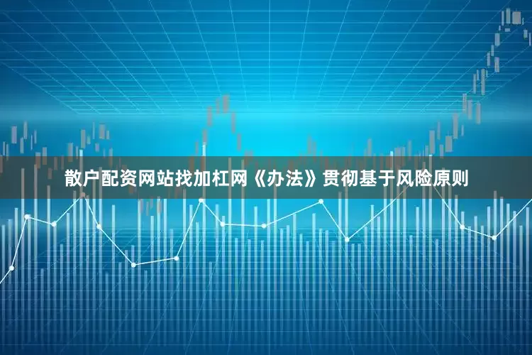 散户配资网站找加杠网　　《办法》贯彻基于风险原则