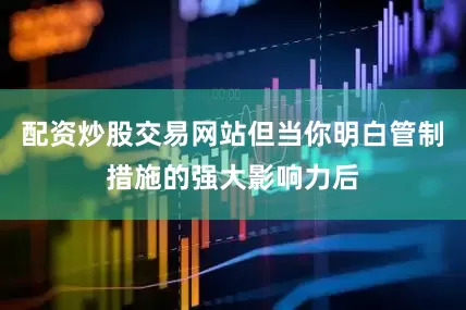 配资炒股交易网站但当你明白管制措施的强大影响力后
