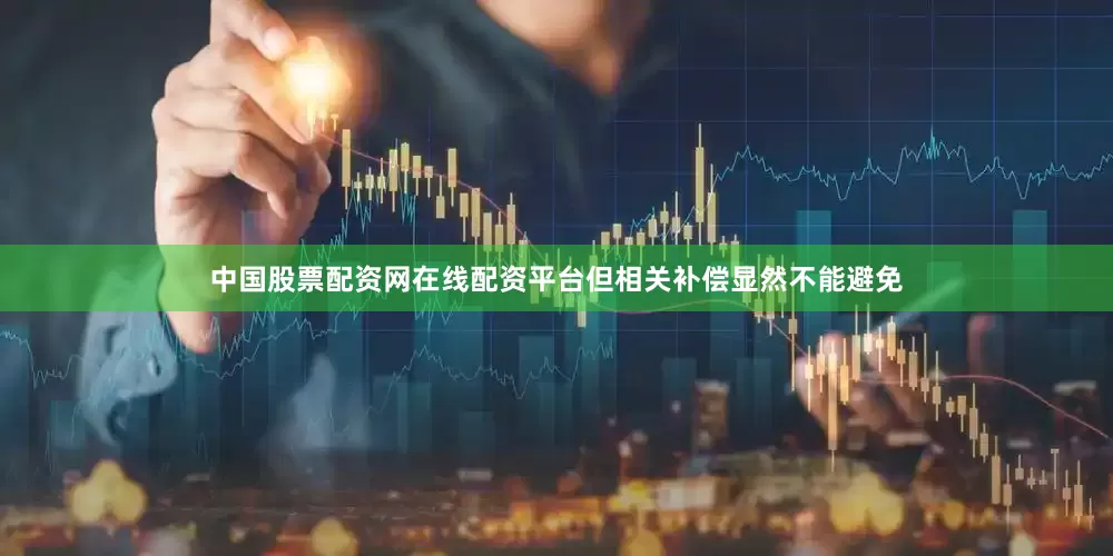 中国股票配资网在线配资平台但相关补偿显然不能避免
