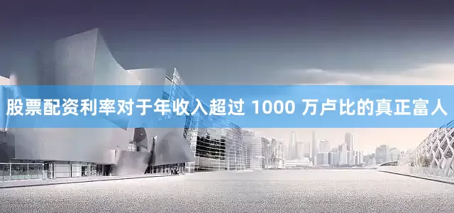 股票配资利率对于年收入超过 1000 万卢比的真正富人