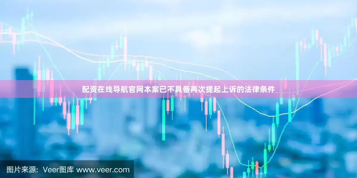 配资在线导航官网本案已不具备再次提起上诉的法律条件