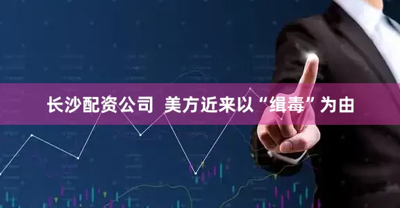 长沙配资公司  美方近来以“缉毒”为由
