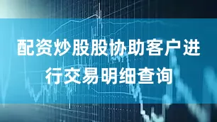 配资炒股股协助客户进行交易明细查询