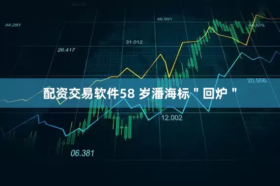 配资交易软件58 岁潘海标＂回炉＂
